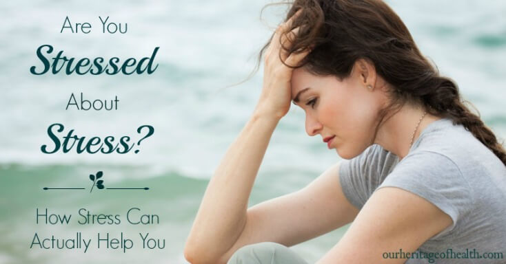 Are you stressed about stress? How stress can actually help you | ourheritageofhealth.com