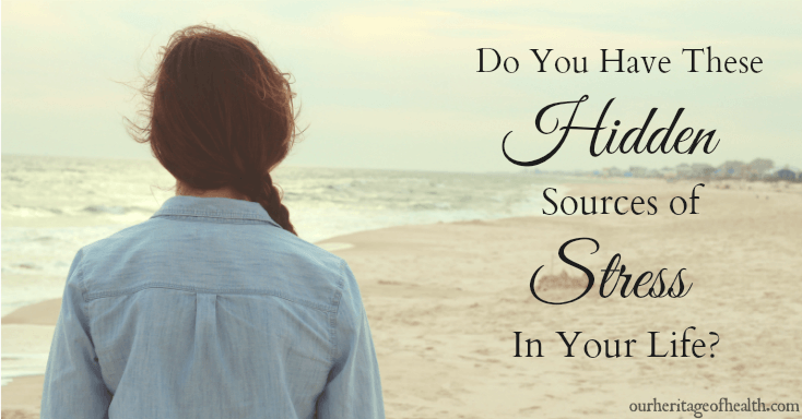 Do you have these hidden sources of stress in your life? | ourheritageofhealth.com